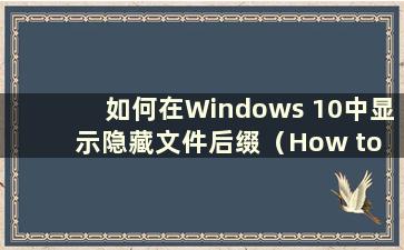 如何在Windows 10中显示隐藏文件后缀（How to display hide file suffixes in Windows 10）